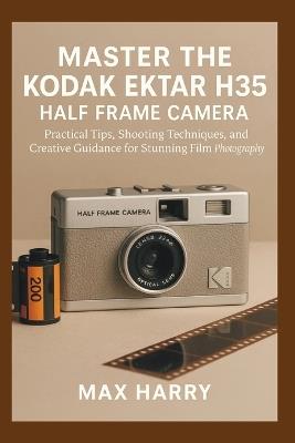 Master the Kodak Ektar H35 Half Frame Camera: Practical Tips, Shooting Techniques, and Creative Guidance for Stunning Film Photography - Max Harry - cover