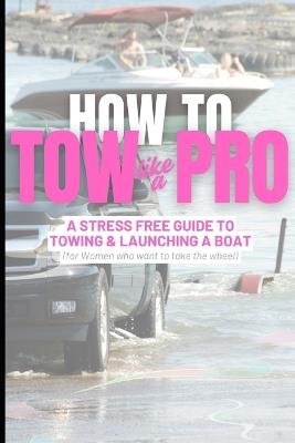 Tow Like a Pro: A stress free guide to towing and launching a boat - Anna Scott - cover