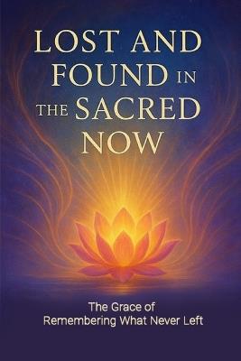 Lost and Found in the Sacred Now: The Grace of Remembering What Never Left - Leo Hart - cover
