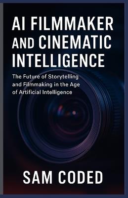 AI Filmmaker and Cinematic Intelligence: The Future of Storytelling and Filmmaking in the Age of Artificial Intelligence - Sam Coded - cover