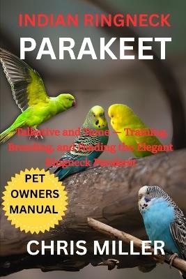 Indian Ringneck Parakeet: Talkative and Tame - Training, Breeding, and Feeding the Elegant Ringneck Parakeet - Stella King,Chris Miller - cover