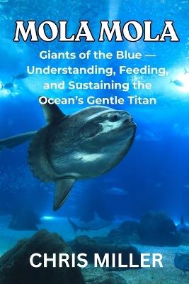 Mola Mola: Giants of the Blue - Understanding, Feeding, and Sustaining the Ocean's Gentle Titan - Stella King,Chris Miller - cover