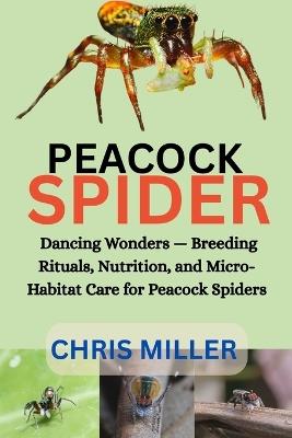Peacock Spider: Dancing Wonders - Breeding Rituals, Nutrition, and Micro-Habitat Care for Peacock Spiders - Stella King,Chris Miller - cover