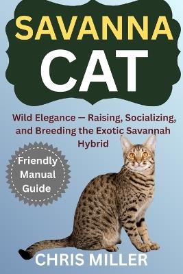 Savannah Cat: Wild Elegance - Raising, Socializing, and Breeding the Exotic Savannah Hybrid - Stella King,Chris Miller - cover
