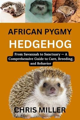 African Pygmy Hedgehog: From Savannah to Sanctuary - A Comprehensive Guide to Care, Breeding, and Behavior - Stella King,Chris Miller - cover