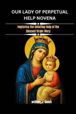 Our Lady of Perpetual Help Novena: Imploring The Unfailing Help Of The Blessed Virgin Mary - William J Colon - cover