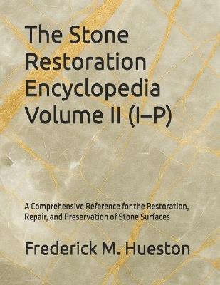 The Stone Restoration Encyclopedia Volume II (I-P): A Comprehensive Reference for the Restoration, Repair, and Preservation of Stone Surfaces - Frederick M Hueston - cover