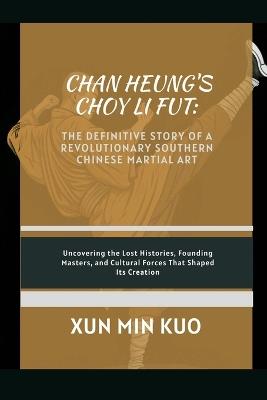 Chan Heung's Choy Li Fut: The Definitive Story of a Revolutionary Southern Chinese Martial Art: Uncovering the lost histories, founding masters, and cultural forces that shaped its creation - Xun Min Kuo - cover