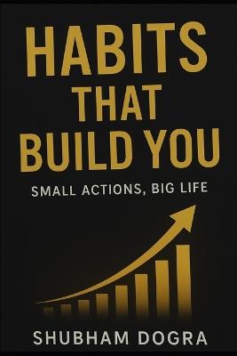 Habits That Build You: Small Actions, Big Life - Shubham Dogra - cover