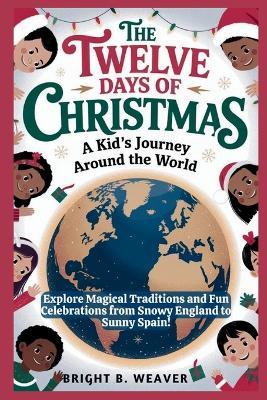 The Twelve Days of Christmas: A Kid's Journey Around the World: Explore Magical Traditions and Fun Celebrations from Snowy England to Sunny Spain! - Bright B Weaver - cover