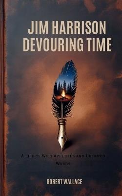 Jim Harrison Devouring Time: A Life of Wild Appetites and Untamed Words - Robert Wallace - cover