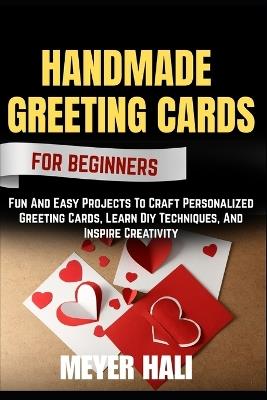 Handmade Greeting Cards for Beginners: Fun And Easy Projects To Craft Personalized Greeting Cards, Learn Diy Techniques, And Inspire Creativity - Meyer Hali - cover