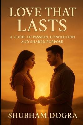 Love That Lasts: A Guide to Passion, Connection, and Shared Purpose - Shubham Dogra - cover