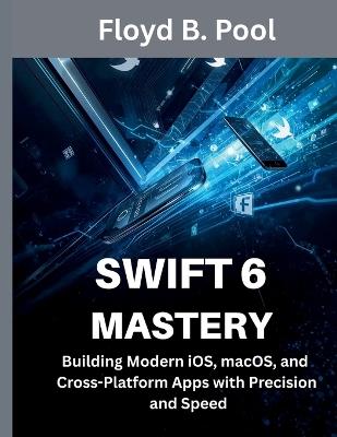 Swift 6 Mastery: Building Modern iOS, macOS, and Cross-Platform Apps with Precision and Speed - Floyd B Pool - cover