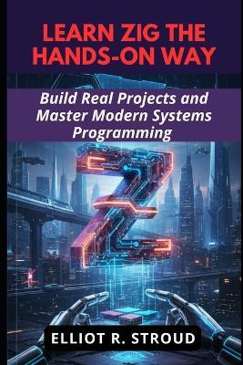 Learn Zig the Hands-On Way: Build Real Projects and Master Modern Systems Programming - Elliot R Stroud - cover