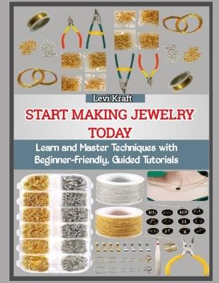Start Making Jewelry Today: Learn and Master Techniques with Beginner-Friendly, Guided Tutorials - Levi Kraft - cover
