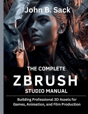 The Complete ZBrush Studio Manual: Building Professional 3D Assets for Games, Animation, and Film Production] - John B Sack - cover