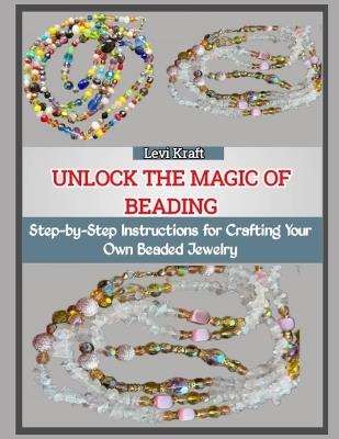Unlock the Magic of Beading: Step-by-Step Instructions for Crafting Your Own Beaded Jewelry - Levi Kraft - cover