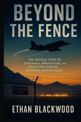 Beyond the Fence: The Untold Story of Espionage, Innovation, and the Myths Born in Nevada's Hidden Skies - Ethan Blackwood - cover