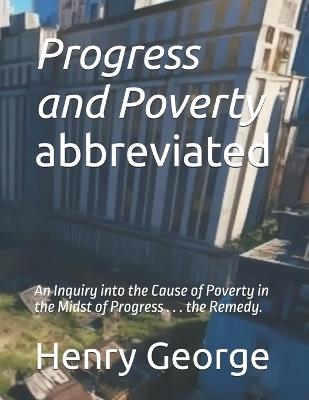 Progress and Poverty - abbreviated: An Inquiry into the Cause of Poverty in the Midst of Progress . . . the Remedy. - Henry George - cover