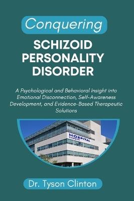 Conquering Schizoid Personality Disorder: A Psychological and Behavioral Insight into Emotional Disconnection, Self-Awareness Development, and Evidence-Based Therapeutic Solutions - Tyson Clinton - cover