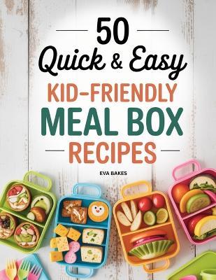 50 Quick and Easy Kid-Friendly Meal Box Recipes: Fun, Healthy, and Creative Lunchbox Ideas for Kids - Simple Meals, Snacks, and Treats for School, Picnics & Busy Parents - Eva Bakes - cover