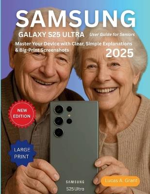 Samsung Galaxy S25 Ultra User Guide for Seniors: Master Your Device with Clear, Simple Explanations & Big-Print Screenshots - Lucas A Grant - cover