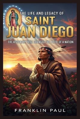 The life and legacy of saint Juan Diego: The visionary who changed the faith of a nation - Franklin Paul - cover