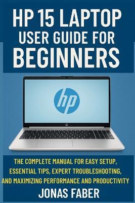 HP 15 Laptop User Guide for Beginners: The Complete Manual for Easy Setup, Essential Tips, Expert Troubleshooting, and Maximizing Performance and Productivity - Jonas Faber - cover
