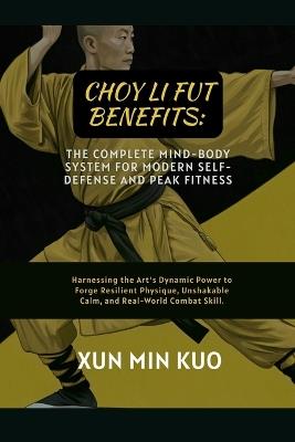 Choy Li Fut Benefits: The Complete Mind-Body System for Modern Self-Defense and Peak Fitness: Harnessing the Art's Dynamic Power to Forge Resilient Physique, Unshakable Calm, and Real-World Combat Skill. - Xun Min Kuo - cover