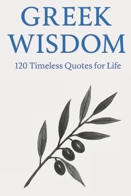 Greek Wisdom: 120 Timeless Quotes for Life: Inspirational Ancient Greek Philosophy Quotes for Reflection, Mindfulness, and Everyday Clarity - Timeless Wisdom Press - cover