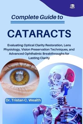 Complete Guide to Cataracts: Evaluating Optical Clarity Restoration, Lens Physiology, Vision Preservation Techniques, and Advanced Ophthalmic Breakthroughs for Lasting Clarity - Tristan C Wealth - cover