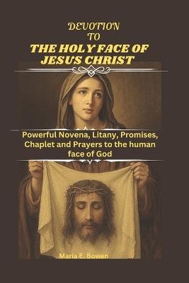 Devotion to the Holy Face of Jesus Christ: Powerful Novena, Litany, Promises, Chaplet and Prayers to the human face of God - Maria E Bowen - cover