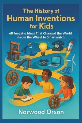 The History of Human Inventions for Kids: 60 Amazing Ideas That Changed the World-From the Wheel to the Smartwatch - Norwood Orson - cover