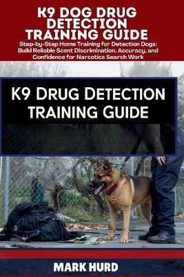 K9 Dog Drug Detection Training Guide: Step-by-Step Home Training for Detection Dogs: Build Reliable Scent Discrimination, Accuracy, and Confidence for Narcotics Search Work - Mark Hurd - cover