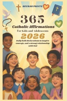 365 Catholic Affirmations for Kids and Adolescents 2026: Daily Faith Declarations to Inspire Courage, Peace, and a Strong Relationship with God. - Beurah Prints - cover
