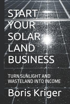 Start Your Solar Land Business: Turn Sunlight and Wasteland Into Income - Boris Kriger - cover