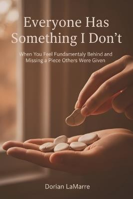 Everyone Has Something I Don't: When You Feel Fundamentally Behind and Missing a Piece Others Were Given - Dorian Lamarre - cover