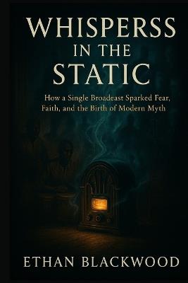 Whispers in the Static: How a Single Broadcast Sparked Fear, Faith, and the Birth of Modern Myth - Ethan Blackwood - cover