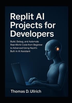 Replit AI Projects for Developers: Build, Debug, and Automate Real-World Code from Beginner to Advanced Using Replit's Built-In AI Assistant - Thomas D Ullrich - cover