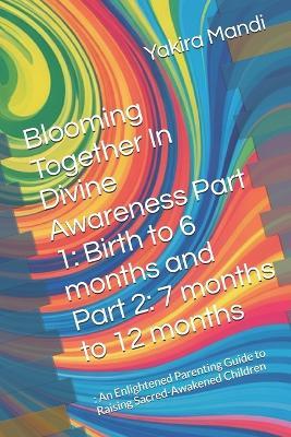Blooming Together In Divine Awareness Part 1: Birth to 6 months and Part 2: 7 months to 12 months:: An Enlightened Parenting Guide to Raising Sacred-Awakened Children - Yakira Mandi - cover