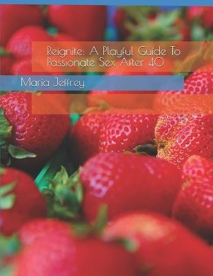 Reignite: A Playful Guide To Passionate Sex After 40 - Maria Jeffrey - cover