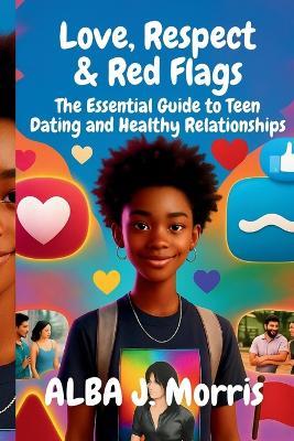 Love, Respect & Red Flags: The Essential Guide to Teen Dating and Healthy Relationships - Alba J Morris - cover