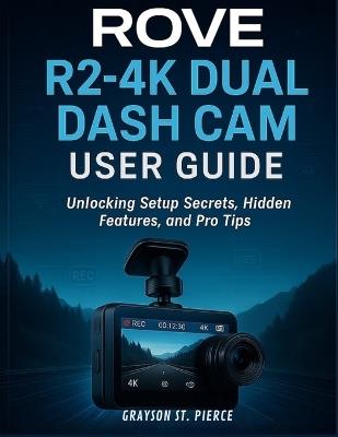 Rove R2-4k Dual Dash CAM User Guide: Unlocking Setup Secrets, Hidden Features, and Pro Tips - Grayson St Pierce - cover