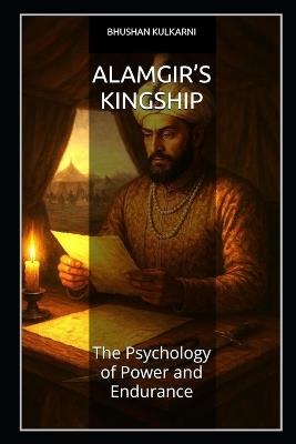 Alamgir's Kingship: The Psychology of Power and Endurance - Bhushan Kulkarni - cover