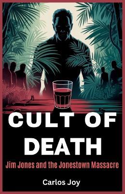 Cult of Death: Jim Jones and the Jonestown Massacre: The Dark Legacy of a Cult Leader and the Final Hours of Peoples Temple - Carlos Joy - cover