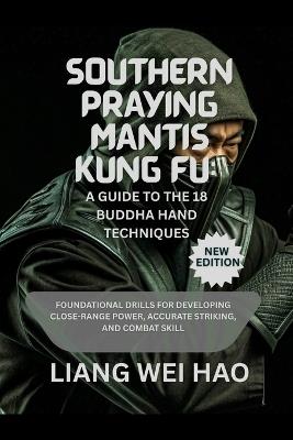 Southern Praying Mantis Kung Fu: A Guide to the 18 Buddha Hand Techniques (New Edition): Foundational Drills for Developing Close-Range Power, Accurate Striking, and Combat Skill - Liang Wei Hao - cover