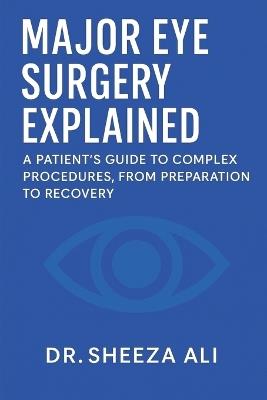 Major Eye Surgery Explained: A Patient's Guide to Complex Procedures, From Preparation to Recovery - Sheeza Ali - cover