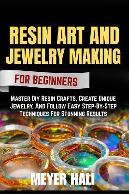 Resin Art and Jewelry Making for Beginners: Master Diy Resin Crafts, Create Unique Jewelry, And Follow Easy Step-By-Step Techniques For Stunning Results - Meyer Hali - cover