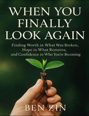 When You Finally Look Again: Finding Worth In What Was Broken, Hope In What Remains, And Confidence In What You're Becoming - Ben Zin - cover